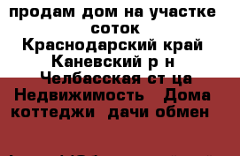 продам дом на участке 26 соток - Краснодарский край, Каневский р-н, Челбасская ст-ца Недвижимость » Дома, коттеджи, дачи обмен   
